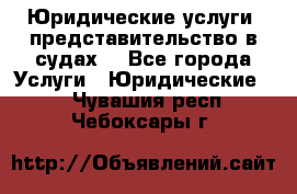 Юридические услуги, представительство в судах. - Все города Услуги » Юридические   . Чувашия респ.,Чебоксары г.